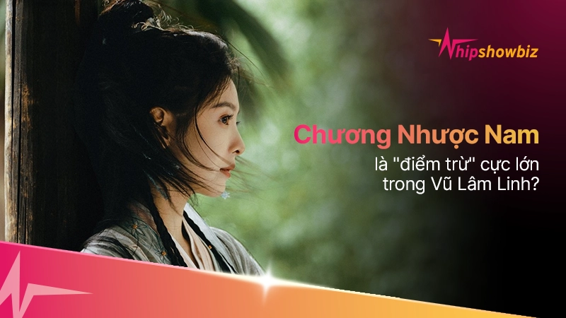 Chương Nhược Nam là “điểm trừ” cực lớn trong Vũ Lâm Linh?