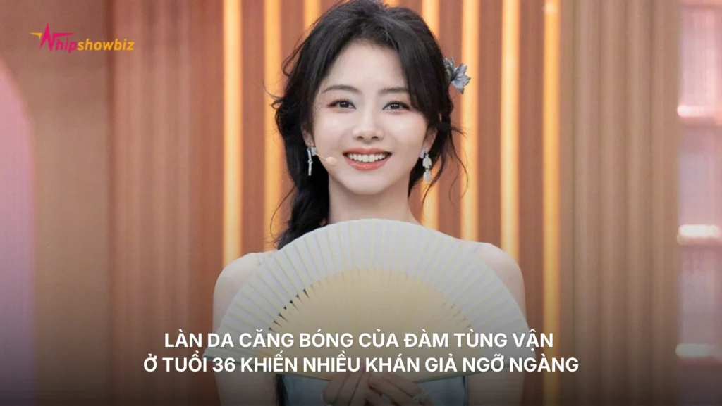 Làn da căng bóng của Đàm Tùng Vận ở tuổi 35 khiến nhiều khán giả ngỡ ngàng