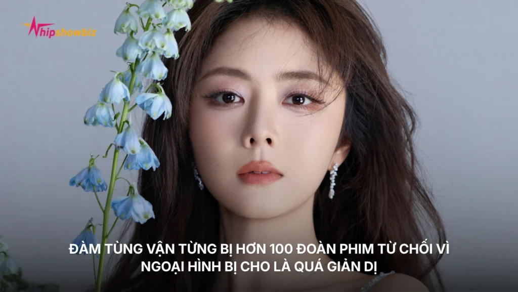 Đàm Tùng Vận từng bị hơn 100 đoàn phim từ chối vì ngoại hình bị cho là quá giản dị
