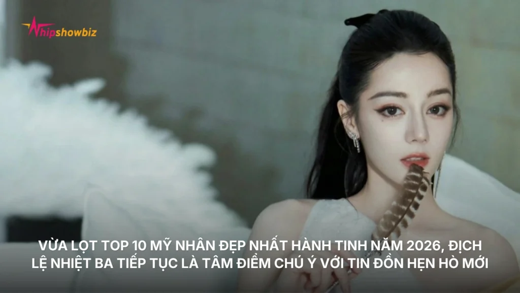 Vừa lọt top 10 mỹ nhân đẹp nhất hành tinh năm 2026, Địch Lệ Nhiệt Ba tiếp tục là tâm điểm chú ý với tin đồn hẹn hò mới
