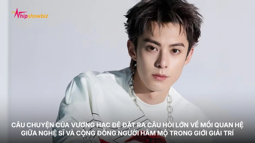 Câu chuyện của Vương Hạc Đệ đặt ra câu hỏi lớn về mối quan hệ giữa nghệ sĩ và cộng đồng người hâm mộ
