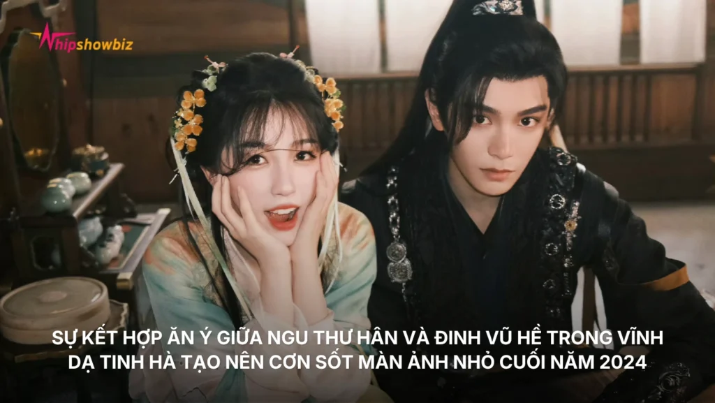 Sự kết hợp ăn ý giữa Ngu Thư Hân và Đinh Vũ Hề trong “Vĩnh Dạ Tinh Hà” tạo nên cơn sốt màn ảnh nhỏ giai đoạn cuối năm 2024