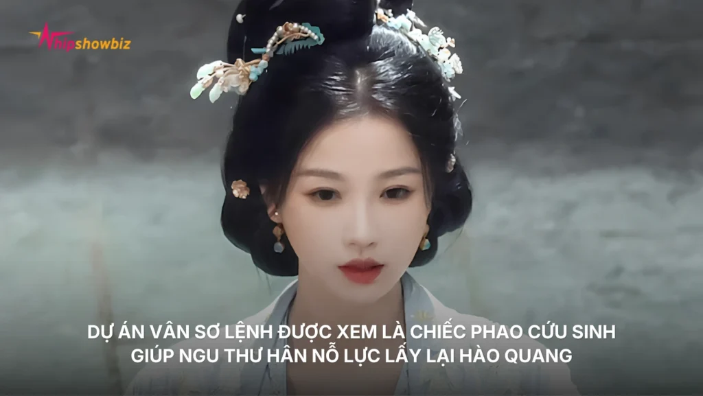 Dự án Vân Sơ Lệnh được xem là chiếc phao cứu sinh đắt giá giúp Ngu Thư Hân nỗ lực lấy lại hào quang sau chuỗi ngày chìm trong khủng hoảng