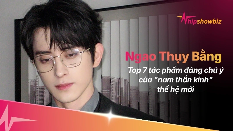 Top 7 tác phẩm đáng chú ý của “nam thần kinh” thế hệ mới Ngao Thụy Bằng