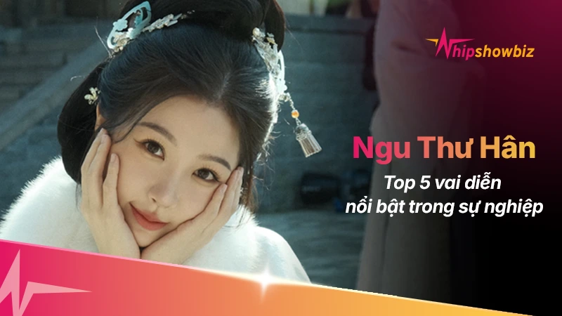 Top 5 vai diễn nổi bật làm nên tên tuổi Ngu Thư Hân
