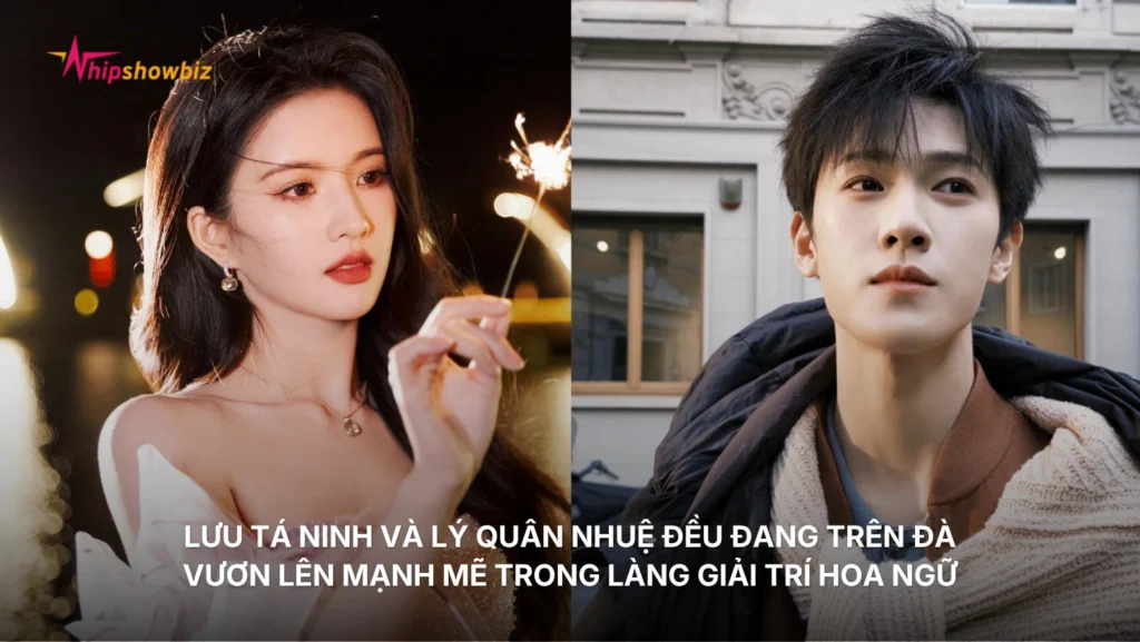 Lưu Tá Ninh và Lý Quân Nhuệ đều đang trên đà vươn lên mạnh mẽ trong làng giải trí Hoa ngữ