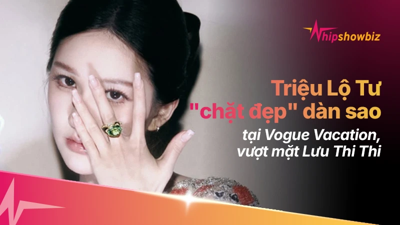 Triệu Lộ Tư “chặt đẹp” cả dàn sao tại Vogue Vacation, vượt mặt Lưu Thi Thi