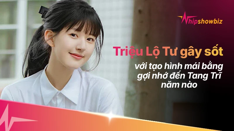 Triệu Lộ Tư gây sốt với tạo hình mái bằng, gợi nhớ đến “Tang Trĩ” năm nào