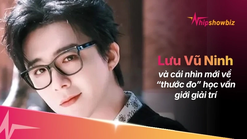 Lưu Vũ Ninh và cái nhìn mới về “thước đo” học vấn giới giải trí